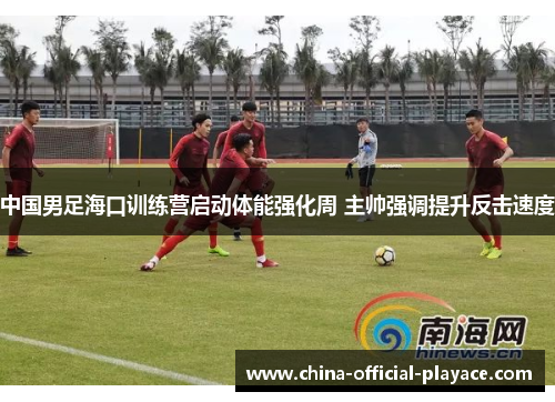 中国男足海口训练营启动体能强化周 主帅强调提升反击速度 中国男足海口训练营启动体能强化周 主帅强调提升反击速度