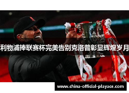 利物浦捧联赛杯完美告别克洛普彰显辉煌岁月