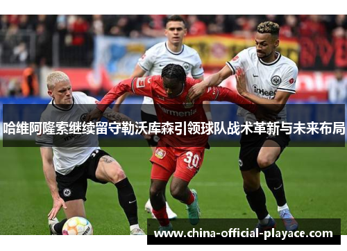哈维阿隆索继续留守勒沃库森引领球队战术革新与未来布局 哈维阿隆索继续留守勒沃库森引领球队战术革新与未来布局