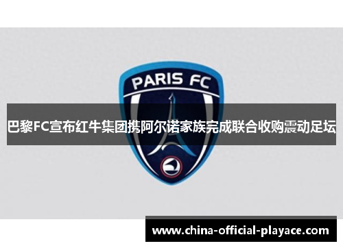 巴黎FC宣布红牛集团携阿尔诺家族完成联合收购震动足坛