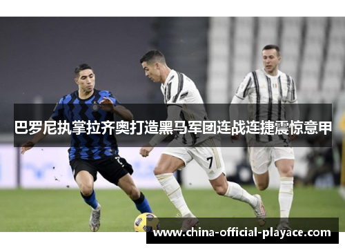巴罗尼执掌拉齐奥打造黑马军团连战连捷震惊意甲 巴罗尼执掌拉齐奥打造黑马军团连战连捷震惊意甲