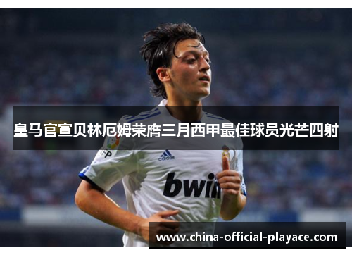 皇马官宣贝林厄姆荣膺三月西甲最佳球员光芒四射