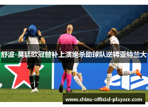 舒波-莫廷欧冠替补上演绝杀助球队逆转亚特兰大