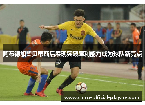 阿布德加盟贝蒂斯后展现突破犀利能力成为球队新亮点 阿布德加盟贝蒂斯后展现突破犀利能力成为球队新亮点