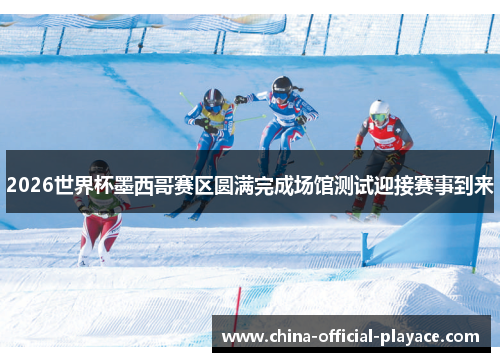 2026世界杯墨西哥赛区圆满完成场馆测试迎接赛事到来 2026世界杯墨西哥赛区圆满完成场馆测试迎接赛事到来