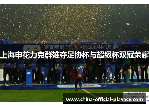 上海申花力克群雄夺足协杯与超级杯双冠荣耀 上海申花力克群雄夺足协杯与超级杯双冠荣耀