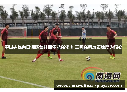 中国男足海口训练营开启体能强化周 主帅强调反击速度为核心 中国男足海口训练营开启体能强化周 主帅强调反击速度为核心