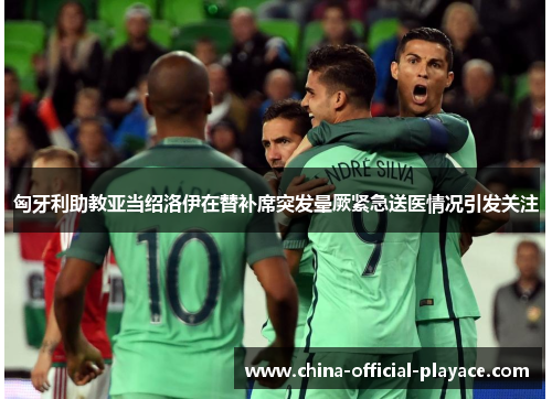 匈牙利助教亚当绍洛伊在替补席突发晕厥紧急送医情况引发关注 匈牙利助教亚当绍洛伊在替补席突发晕厥紧急送医情况引发关注