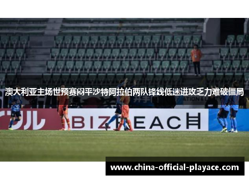 澳大利亚主场世预赛闷平沙特阿拉伯两队锋线低迷进攻乏力难破僵局