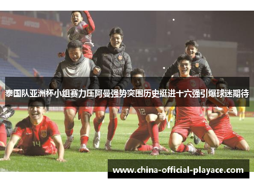泰国队亚洲杯小组赛力压阿曼强势突围历史挺进十六强引爆球迷期待