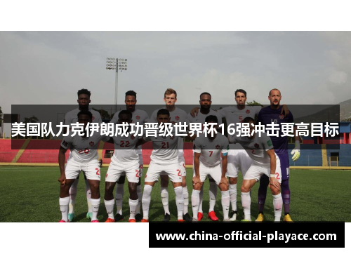 美国队力克伊朗成功晋级世界杯16强冲击更高目标