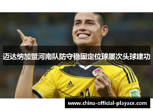 迈达纳加盟河南队防守稳固定位球屡次头球建功