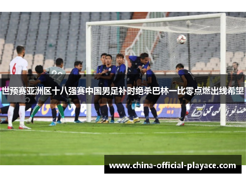 世预赛亚洲区十八强赛中国男足补时绝杀巴林一比零点燃出线希望