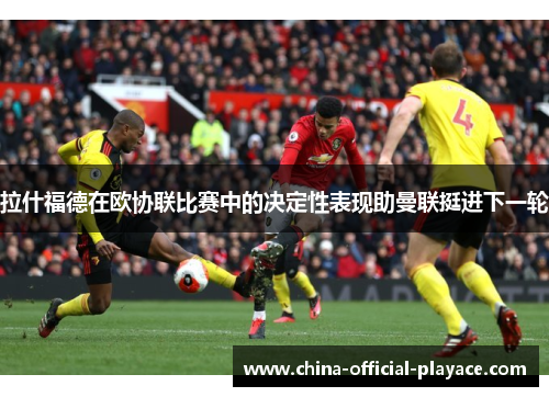 拉什福德在欧协联比赛中的决定性表现助曼联挺进下一轮