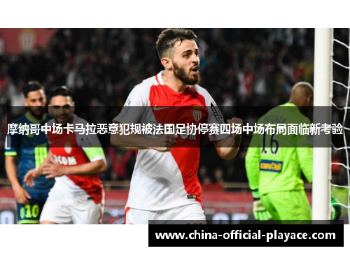 摩纳哥中场卡马拉恶意犯规被法国足协停赛四场中场布局面临新考验