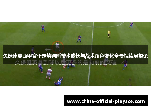 久保建英西甲赛季走势判断技术成长与战术角色变化全景解读展望论