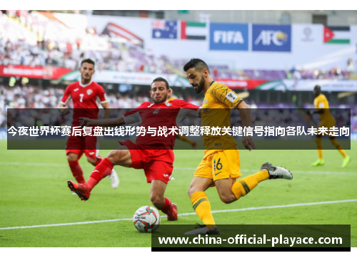 今夜世界杯赛后复盘出线形势与战术调整释放关键信号指向各队未来走向