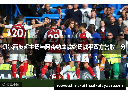 切尔西英超主场与阿森纳鏖战终场战平双方各取一分