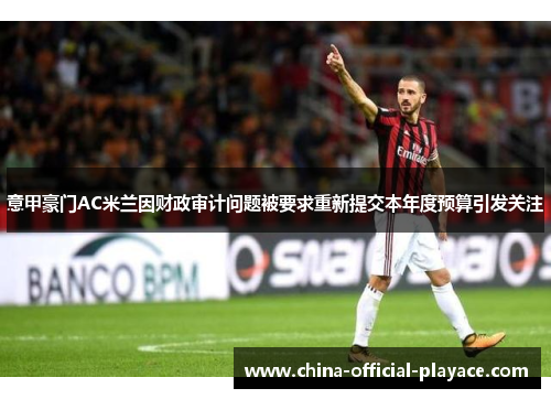 意甲豪门AC米兰因财政审计问题被要求重新提交本年度预算引发关注