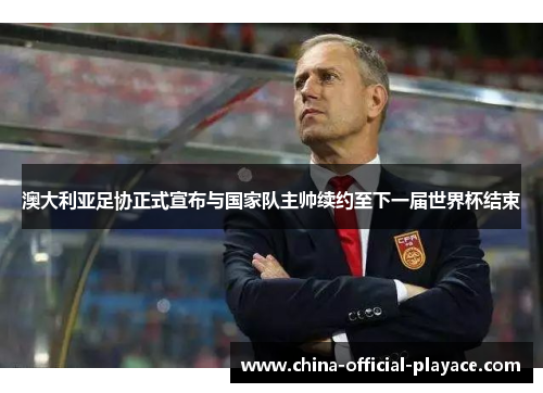 澳大利亚足协正式宣布与国家队主帅续约至下一届世界杯结束