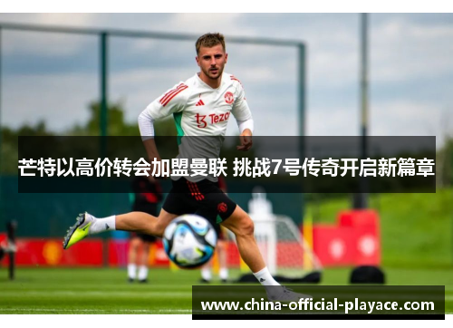 芒特以高价转会加盟曼联 挑战7号传奇开启新篇章 芒特以高价转会加盟曼联 挑战7号传奇开启新篇章