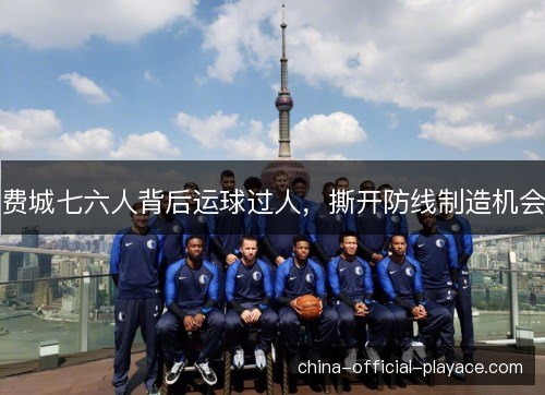 费城七六人背后运球过人，撕开防线制造机会