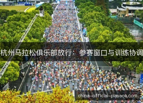 杭州马拉松俱乐部放行：参赛窗口与训练协调